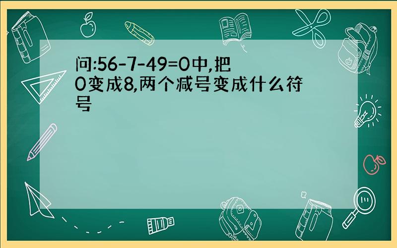 问:56-7-49=0中,把0变成8,两个减号变成什么符号