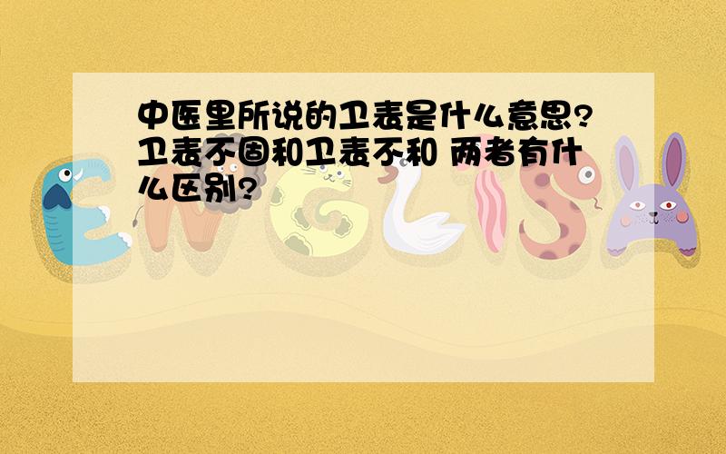 中医里所说的卫表是什么意思?卫表不固和卫表不和 两者有什么区别?