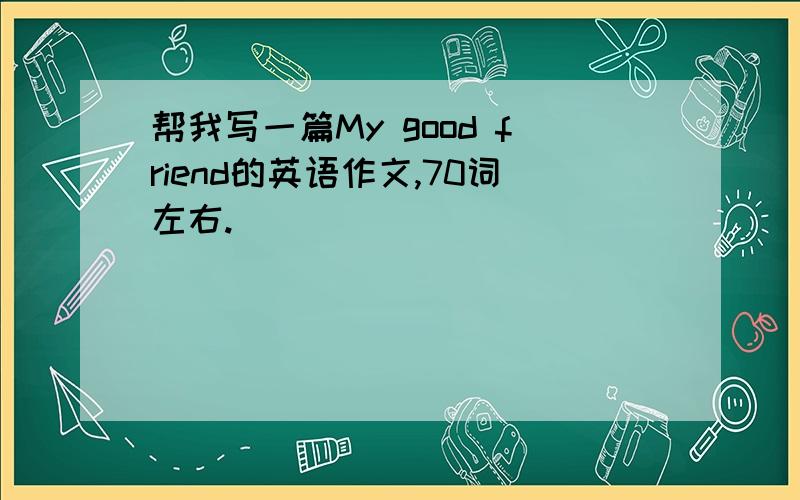 帮我写一篇My good friend的英语作文,70词左右.