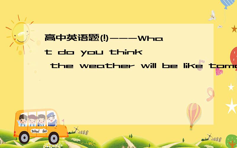 高中英语题(!)---What do you think the weather will be like tomorr