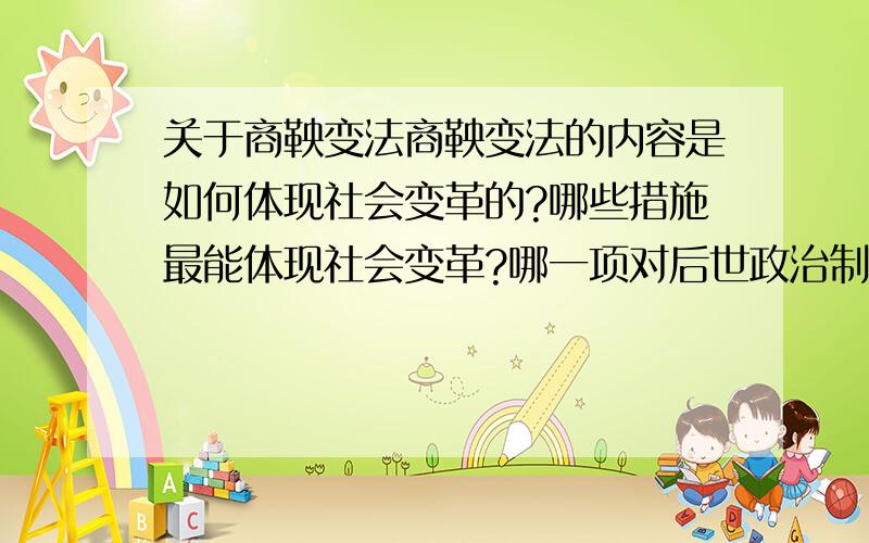 关于商鞅变法商鞅变法的内容是如何体现社会变革的?哪些措施最能体现社会变革?哪一项对后世政治制度影响最大?改革使那些人受益