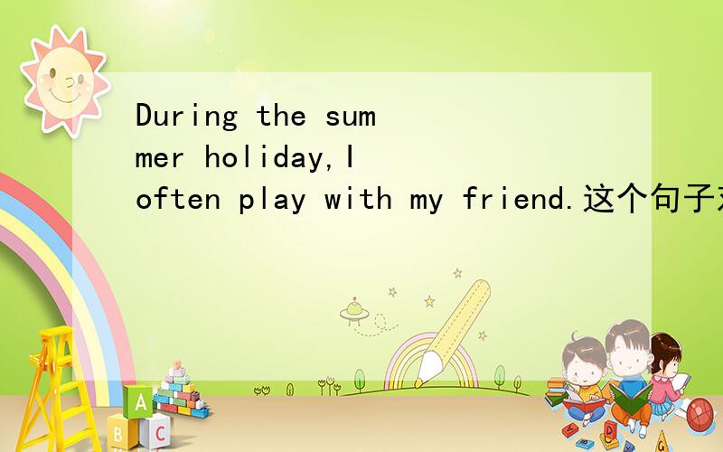 During the summer holiday,I often play with my friend.这个句子对吗