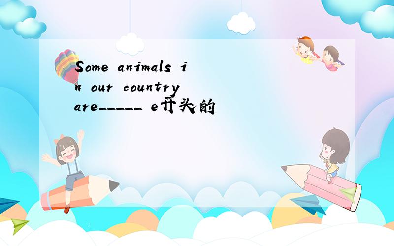 Some animals in our country are_____ e开头的