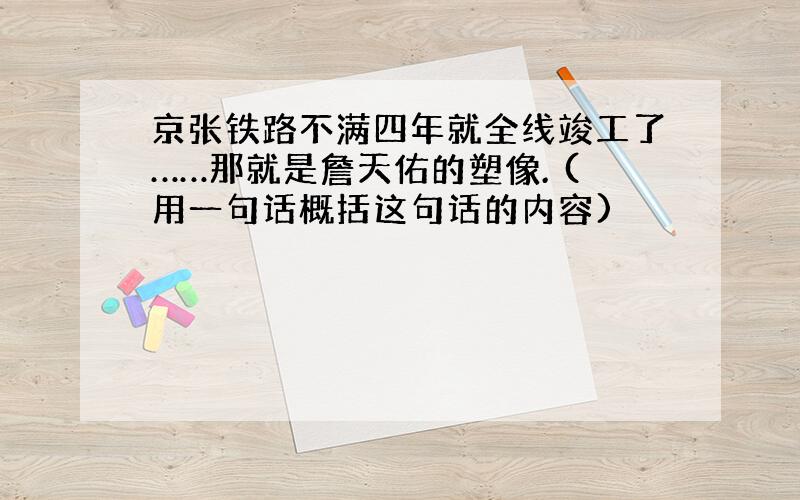 京张铁路不满四年就全线竣工了……那就是詹天佑的塑像. (用一句话概括这句话的内容)