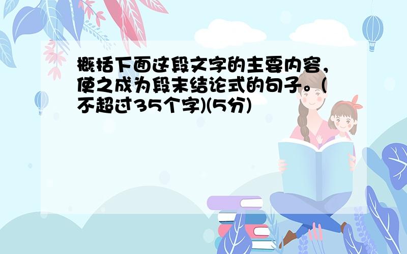 概括下面这段文字的主要内容，使之成为段末结论式的句子。(不超过35个字)(5分)