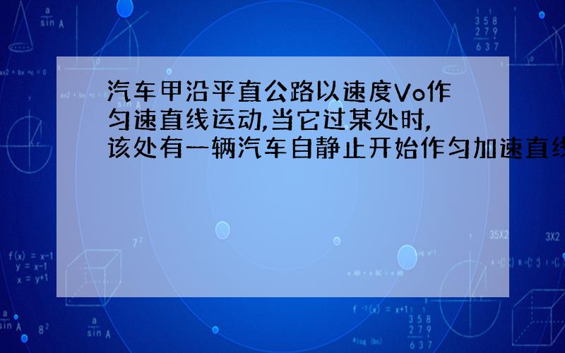 汽车甲沿平直公路以速度Vo作匀速直线运动,当它过某处时,该处有一辆汽车自静止开始作匀加速直线运