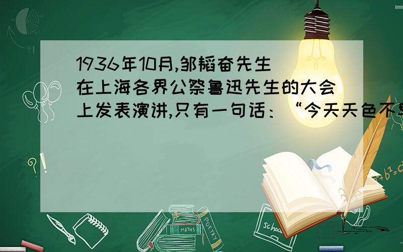 1936年10月,邹韬奋先生在上海各界公祭鲁迅先生的大会上发表演讲,只有一句话：“今天天色不早,我愿用