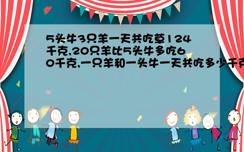 5头牛3只羊一天共吃草124千克,20只羊比5头牛多吃60千克,一只羊和一头牛一天共吃多少千克草