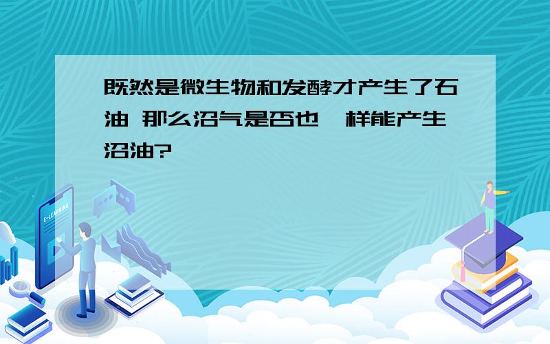 既然是微生物和发酵才产生了石油 那么沼气是否也一样能产生沼油?