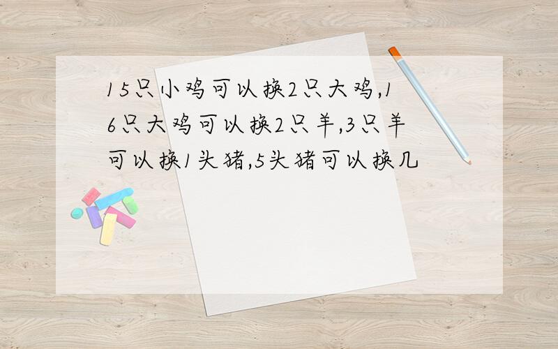 15只小鸡可以换2只大鸡,16只大鸡可以换2只羊,3只羊可以换1头猪,5头猪可以换几