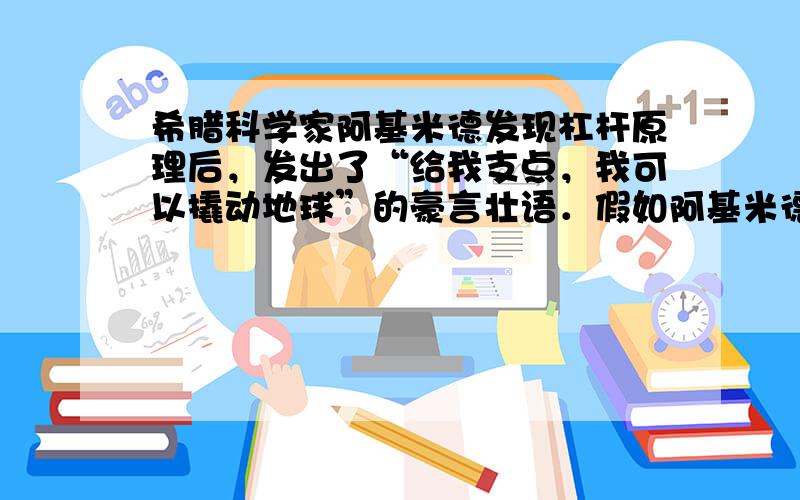 希腊科学家阿基米德发现杠杆原理后，发出了“给我支点，我可以撬动地球”的豪言壮语．假如阿基米德在杠杆的一端施加600N的力