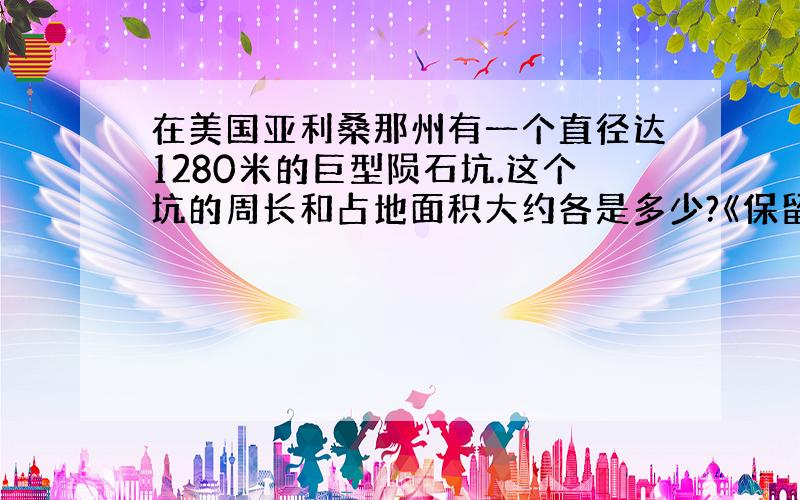 在美国亚利桑那州有一个直径达1280米的巨型陨石坑.这个坑的周长和占地面积大约各是多少?《保留2位小数》