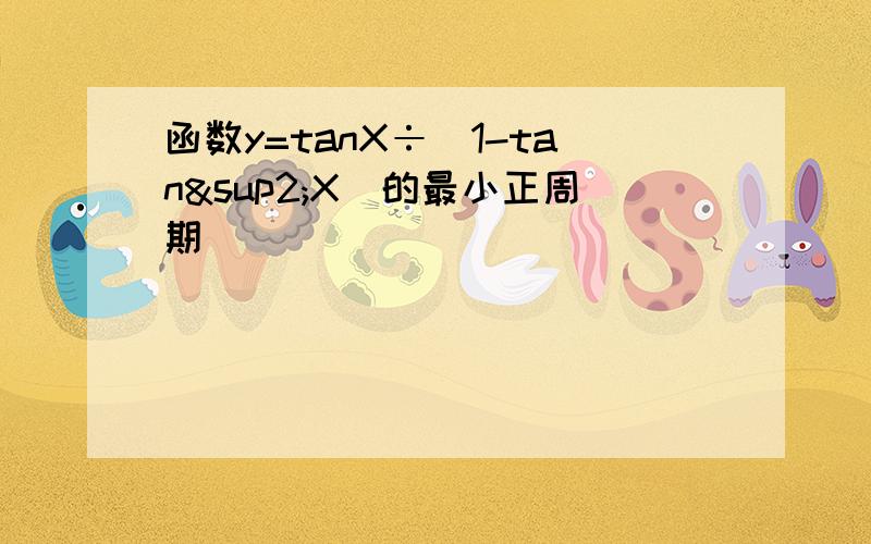 函数y=tanX÷（1-tan²X）的最小正周期