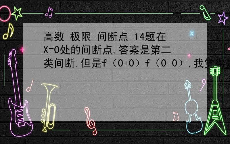 高数 极限 间断点 14题在X=0处的间断点,答案是第二类间断.但是f（0+0）f（0-0）,我觉得是跳跃间断