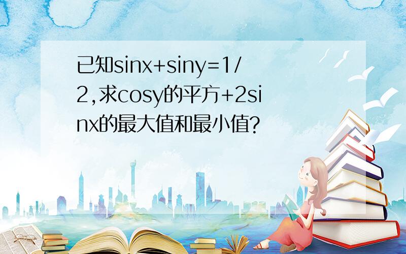 已知sinx+siny=1/2,求cosy的平方+2sinx的最大值和最小值?