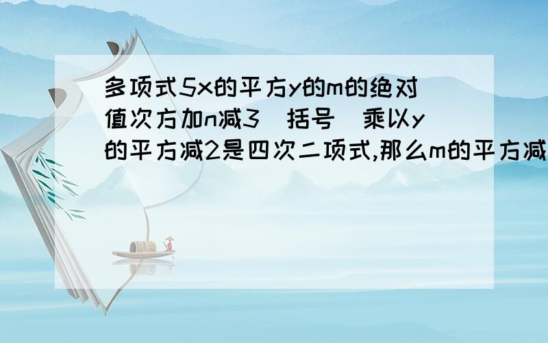 多项式5x的平方y的m的绝对值次方加n减3（括号）乘以y的平方减2是四次二项式,那么m的平方减2倍的mn加n的平方等于几