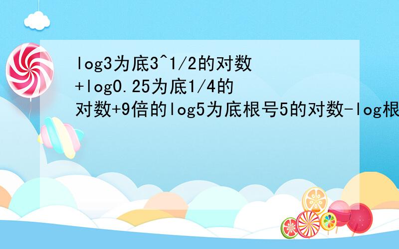 log3为底3^1/2的对数+log0.25为底1/4的对数+9倍的log5为底根号5的对数-log根号3为底1的对数等