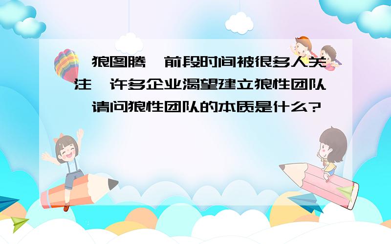 《狼图腾》前段时间被很多人关注,许多企业渴望建立狼性团队,请问狼性团队的本质是什么?