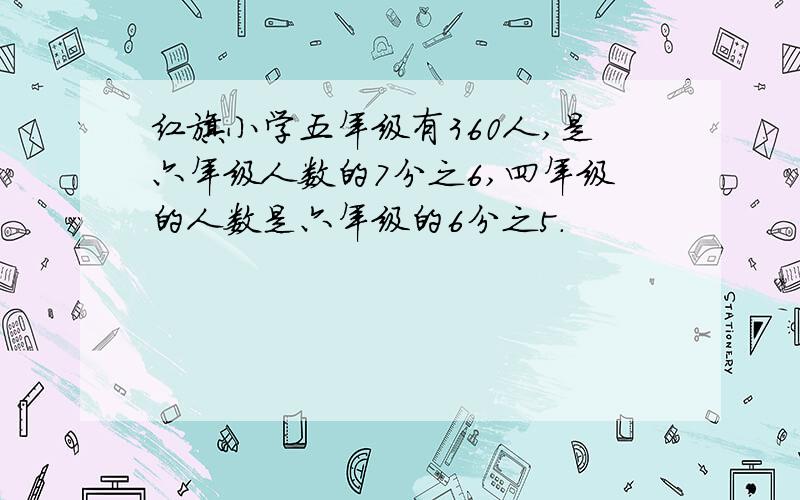 红旗小学五年级有360人,是六年级人数的7分之6,四年级的人数是六年级的6分之5.