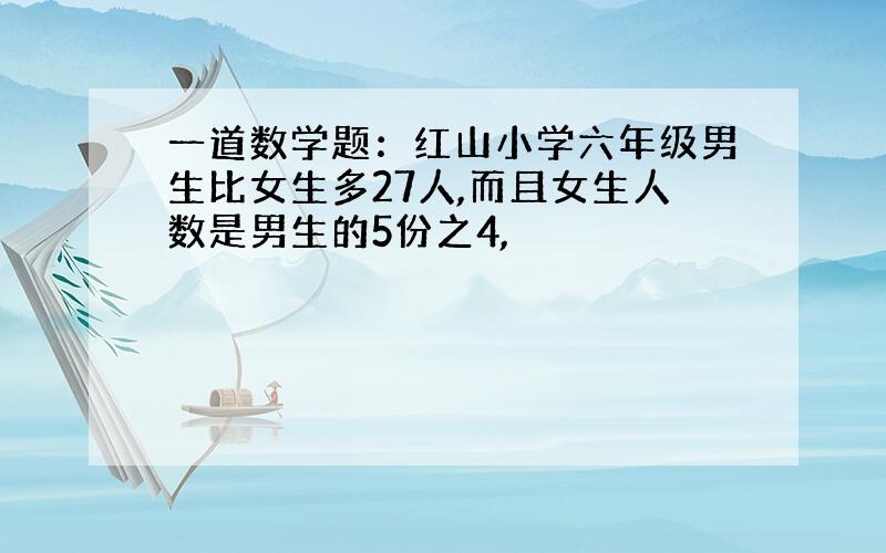 一道数学题：红山小学六年级男生比女生多27人,而且女生人数是男生的5份之4,