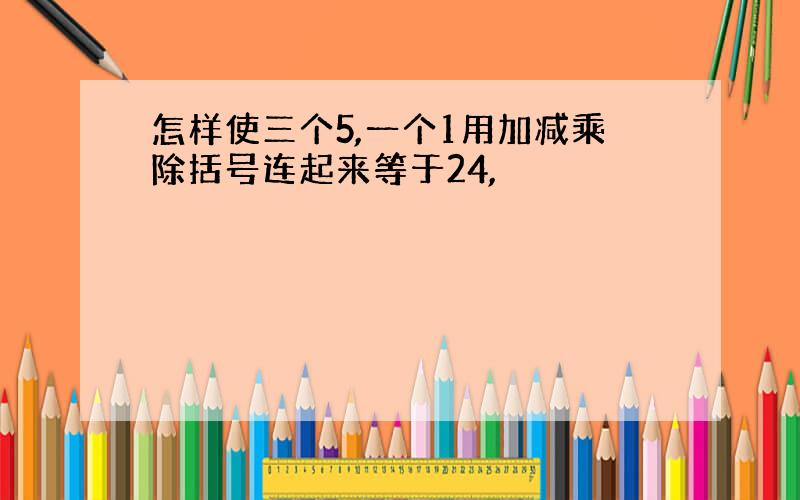 怎样使三个5,一个1用加减乘除括号连起来等于24,