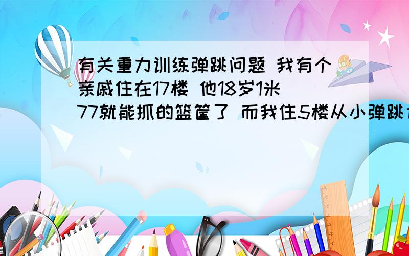 有关重力训练弹跳问题 我有个亲戚住在17楼 他18岁1米77就能抓的篮筐了 而我住5楼从小弹跳也不错 我想问下是不是 楼