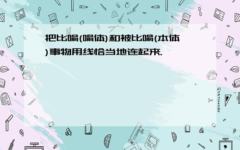 把比喻(喻体)和被比喻(本体)事物用线恰当地连起来.