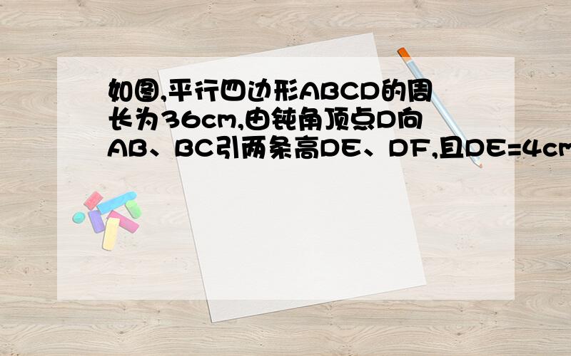 如图,平行四边形ABCD的周长为36cm,由钝角顶点D向AB、BC引两条高DE、DF,且DE=4cm,DF=5cm.求这