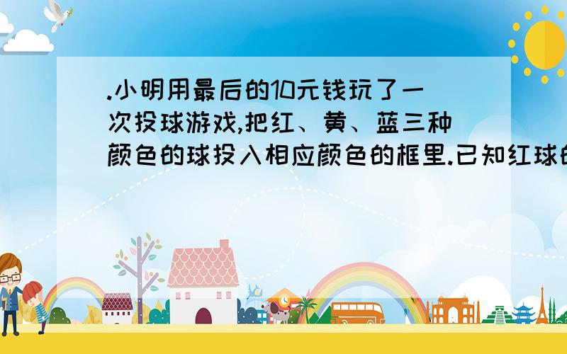 .小明用最后的10元钱玩了一次投球游戏,把红、黄、蓝三种颜色的球投入相应颜色的框里.已知红球的5/7和黄球