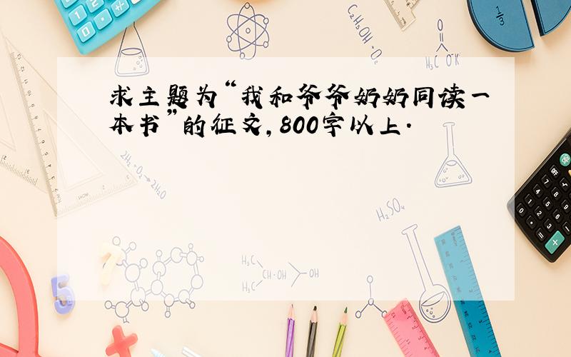 求主题为“我和爷爷奶奶同读一本书”的征文,800字以上.