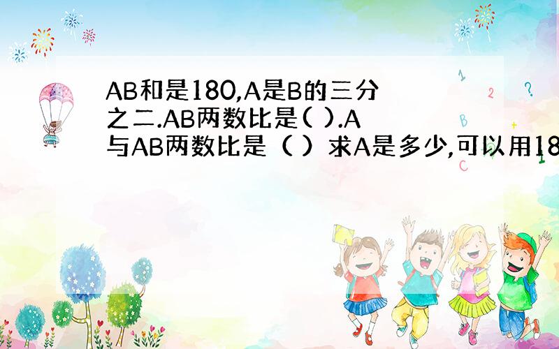 AB和是180,A是B的三分之二.AB两数比是( ).A与AB两数比是（ ）求A是多少,可以用180乘（ ）等于（ ）