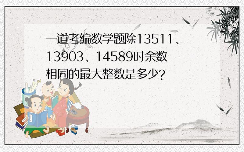 一道考编数学题除13511、13903、14589时余数相同的最大整数是多少?