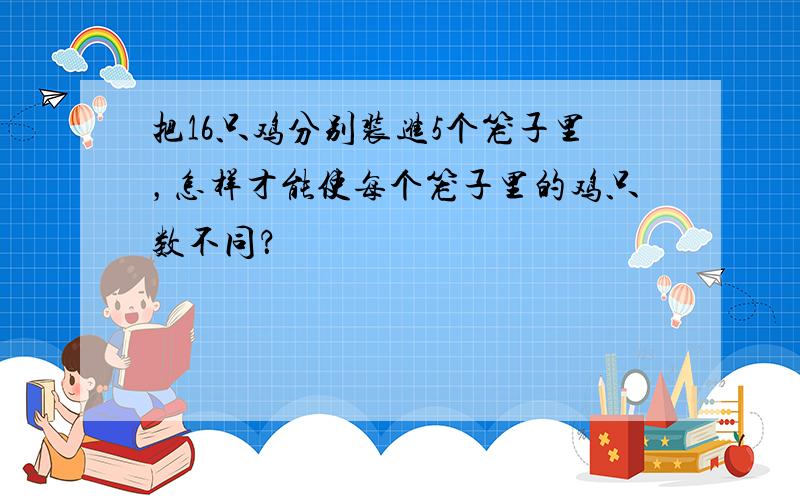 把16只鸡分别装进5个笼子里，怎样才能使每个笼子里的鸡只数不同？