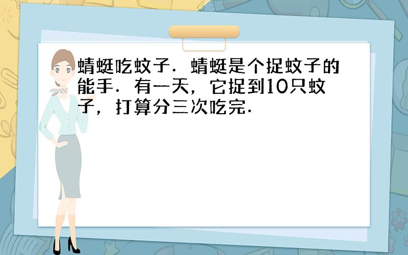 蜻蜓吃蚊子．蜻蜓是个捉蚊子的能手．有一天，它捉到10只蚊子，打算分三次吃完．