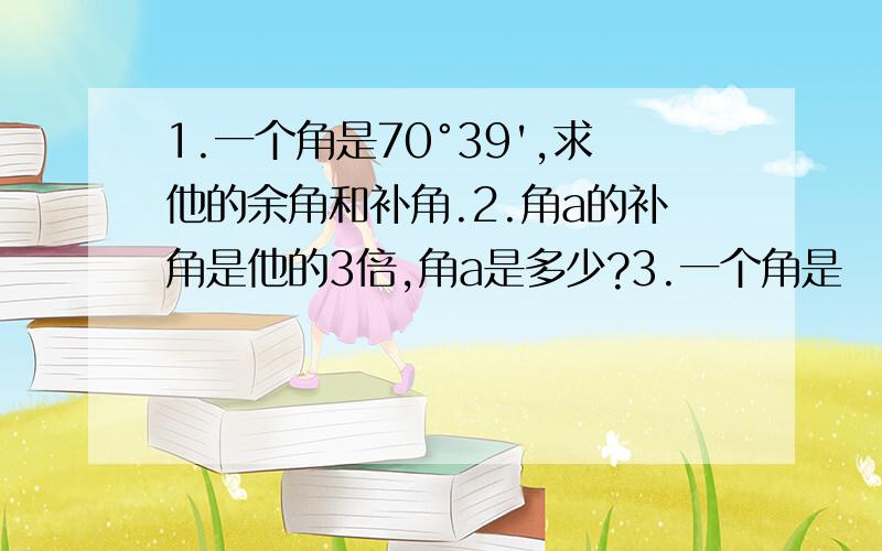 1.一个角是70°39',求他的余角和补角.2.角a的补角是他的3倍,角a是多少?3.一个角是