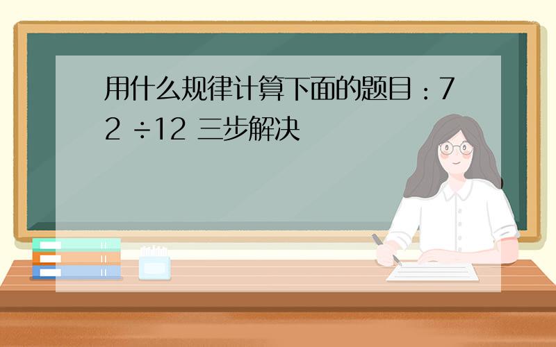 用什么规律计算下面的题目：72 ÷12 三步解决