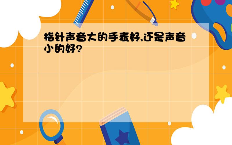 指针声音大的手表好,还是声音小的好?