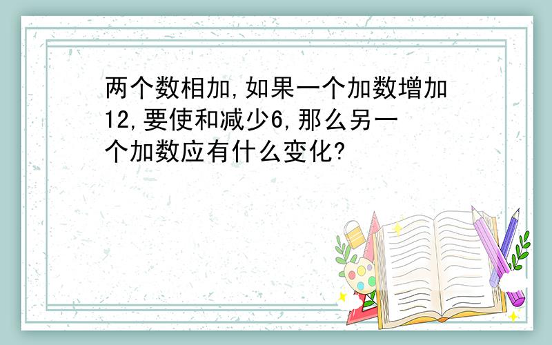 两个数相加,如果一个加数增加12,要使和减少6,那么另一个加数应有什么变化?