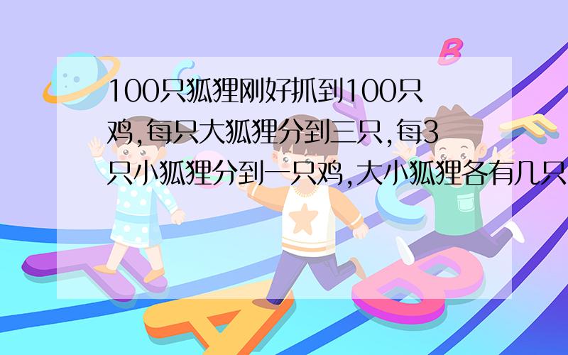 100只狐狸刚好抓到100只鸡,每只大狐狸分到三只,每3只小狐狸分到一只鸡,大小狐狸各有几只