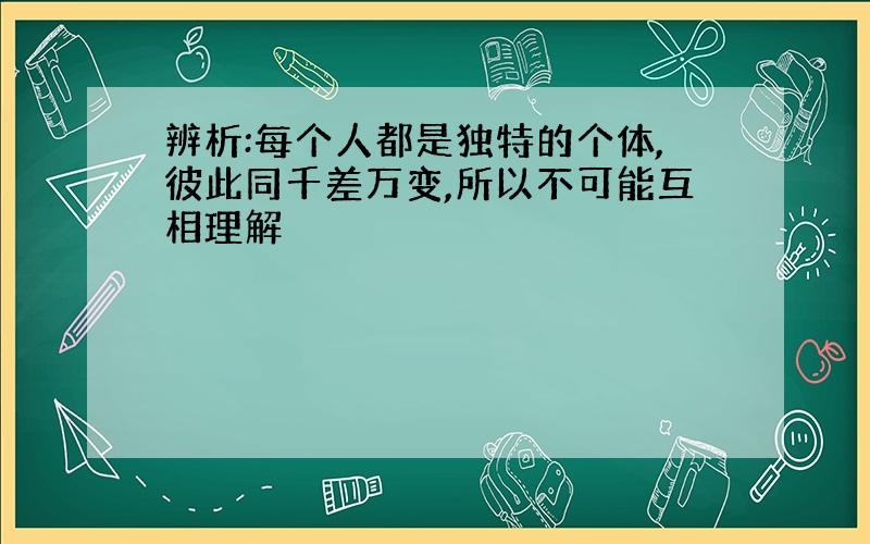 辨析:每个人都是独特的个体,彼此同千差万变,所以不可能互相理解