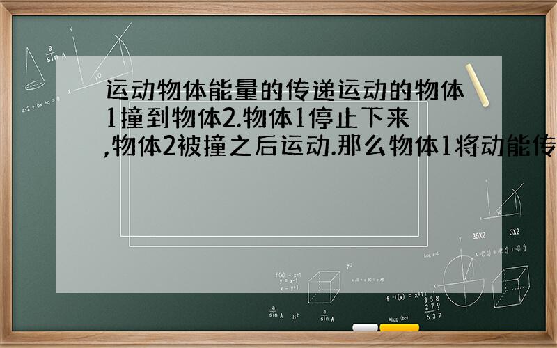 运动物体能量的传递运动的物体1撞到物体2.物体1停止下来,物体2被撞之后运动.那么物体1将动能传递给了物体2吗.不然是什