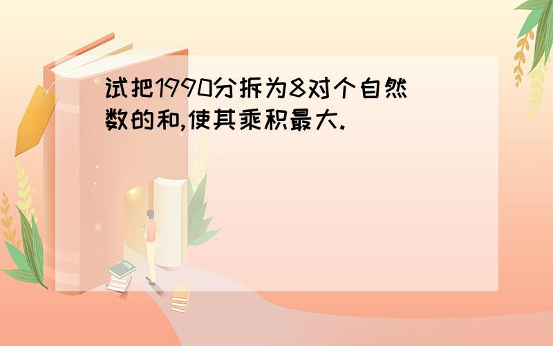 试把1990分拆为8对个自然数的和,使其乘积最大.