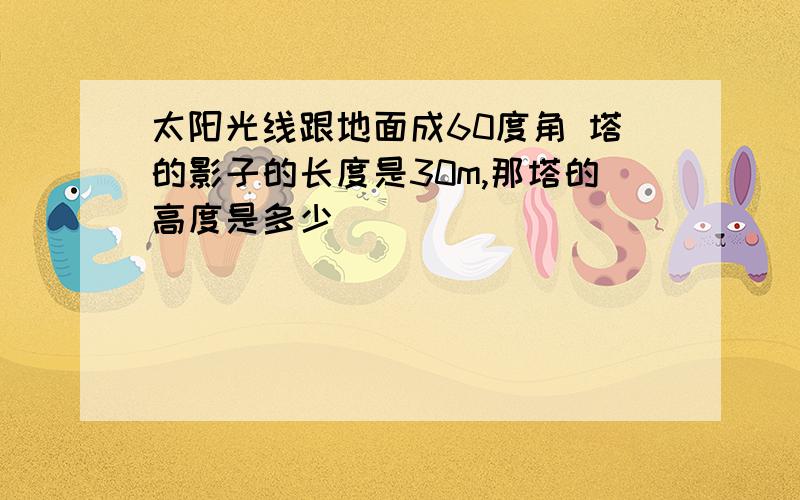 太阳光线跟地面成60度角 塔的影子的长度是30m,那塔的高度是多少