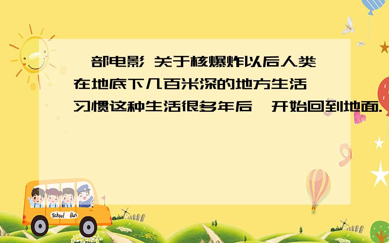 一部电影 关于核爆炸以后人类在地底下几百米深的地方生活,习惯这种生活很多年后,开始回到地面.