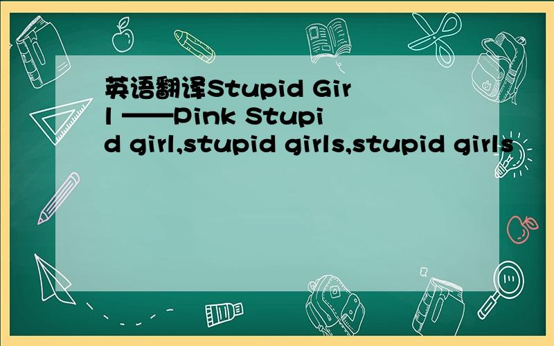 英语翻译Stupid Girl ——Pink Stupid girl,stupid girls,stupid girls