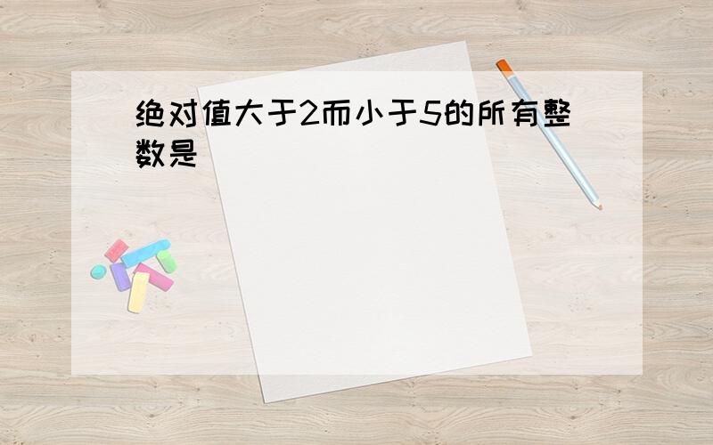 绝对值大于2而小于5的所有整数是______．