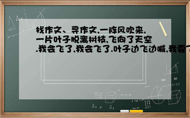 找作文、寻作文,一阵风吹来,一片叶子脱离树枝,飞向了天空.我会飞了,我会飞了.叶子边飞边喊,我要飞上天了!叶子飞呀飞,飞