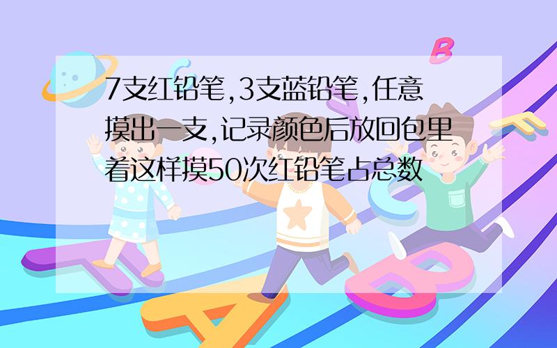 7支红铅笔,3支蓝铅笔,任意摸出一支,记录颜色后放回包里着这样摸50次红铅笔占总数