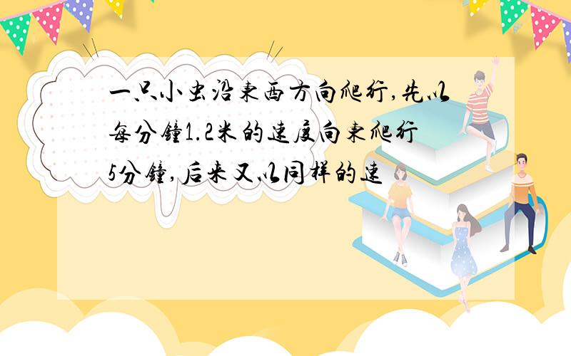 一只小虫沿东西方向爬行,先以每分钟1.2米的速度向东爬行5分钟,后来又以同样的速