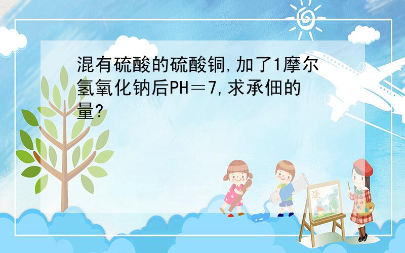 混有硫酸的硫酸铜,加了1摩尔氢氧化钠后PH＝7,求承佃的量?